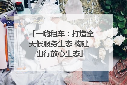 一嗨租车：打造全天候服务生态 构建出行放心生态