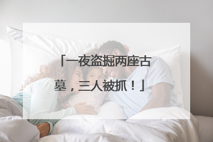 一夜盗掘两座古墓，三人被抓！