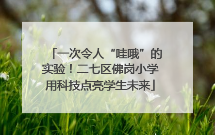 一次令人“哇哦”的实验！二七区佛岗小学用科技点亮学生未来