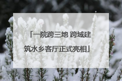 一院跨三地 跨域建筑水乡客厅正式亮相