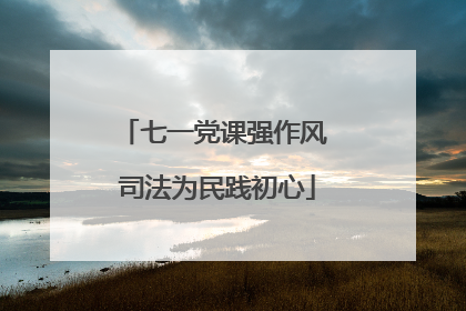 七一党课强作风 司法为民践初心