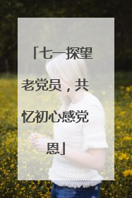 七一探望老党员，共忆初心感党恩