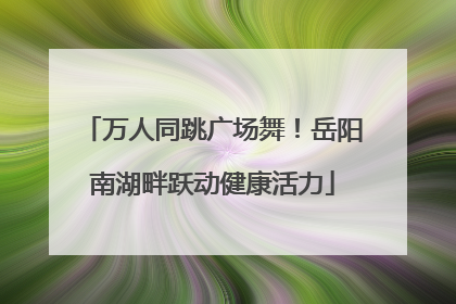 万人同跳广场舞！岳阳南湖畔跃动健康活力