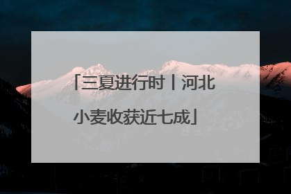 三夏进行时丨河北小麦收获近七成