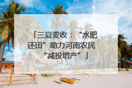 三夏麦收：“水肥还田”助力河南农民“减投增产”