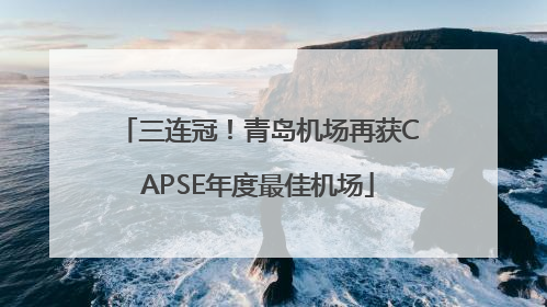 三连冠！青岛机场再获CAPSE年度最佳机场