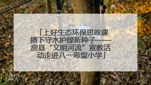 上好生态环保思政课 播下守水护绿新种子——房县“文明河流”宣教活动走进八一希望小学