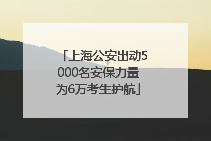 上海公安出动5000名安保力量为6万考生护航