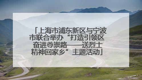 上海市浦东新区与宁波市联合举办“打造引领区 奋进尊崇路——送烈士精神回家乡”主题活动