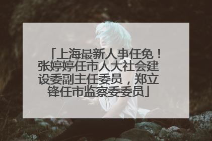 上海最新人事任免！张婷婷任市人大社会建设委副主任委员，郑立锋任市监察委委员