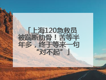 上海120急救员被踹断肋骨！苦等半年多，终于等来一句“对不起”