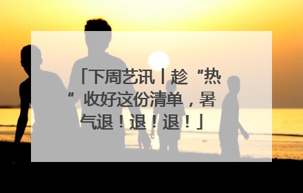 下周艺讯丨趁“热”收好这份清单，暑气退！退！退！