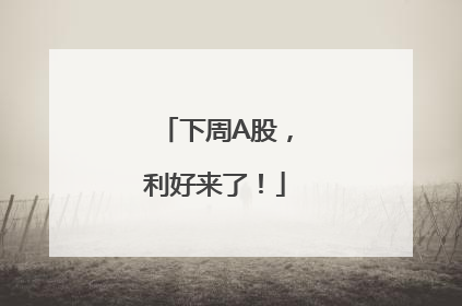 下周A股，利好来了！