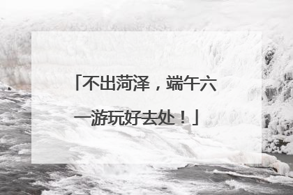 不出菏泽，端午六一游玩好去处！