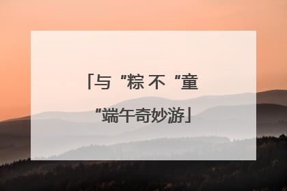 与“粽 不“童“端午奇妙游