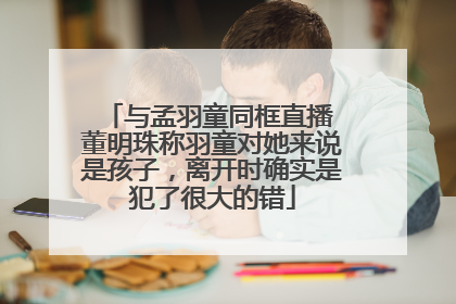 与孟羽童同框直播 董明珠称羽童对她来说是孩子，离开时确实是犯了很大的错