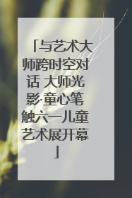 与艺术大师跨时空对话 大师光影·童心笔触六一儿童艺术展开幕