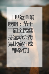 世运前哨吹响：第十二届全民健身运动会街舞比赛在成都举行