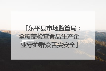 东平县市场监管局：全覆盖检查食品生产企业守护群众舌尖安全