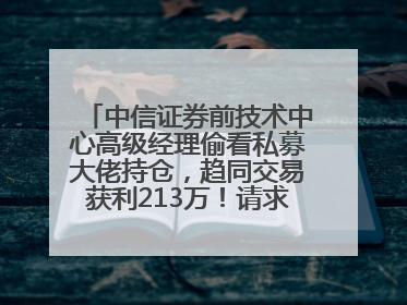 中信证券前技术中心高级经理偷看私募大佬持仓，趋同交易获利213万！请求减免处罚无效，被罚没426万