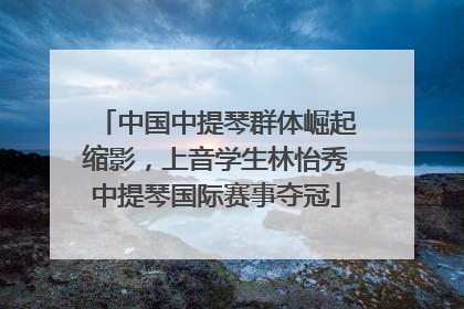 中国中提琴群体崛起缩影，上音学生林怡秀中提琴国际赛事夺冠