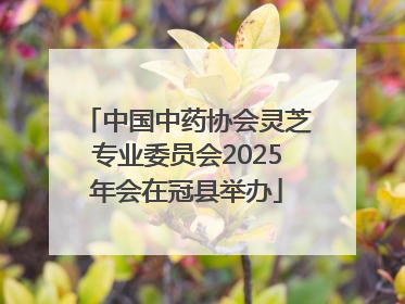 中国中药协会灵芝专业委员会2025年会在冠县举办