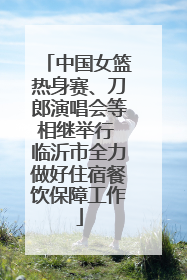 中国女篮热身赛、刀郎演唱会等相继举行 临沂市全力做好住宿餐饮保障工作