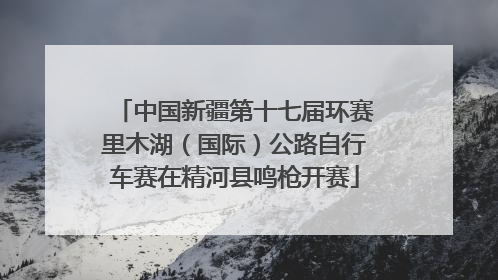 中国新疆第十七届环赛里木湖（国际）公路自行车赛在精河县鸣枪开赛