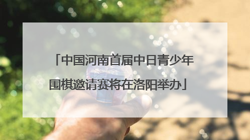中国河南首届中日青少年围棋邀请赛将在洛阳举办