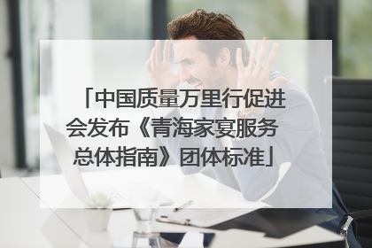 中国质量万里行促进会发布《青海家宴服务总体指南》团体标准