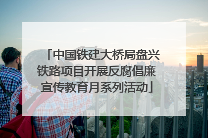 中国铁建大桥局盘兴铁路项目开展反腐倡廉宣传教育月系列活动