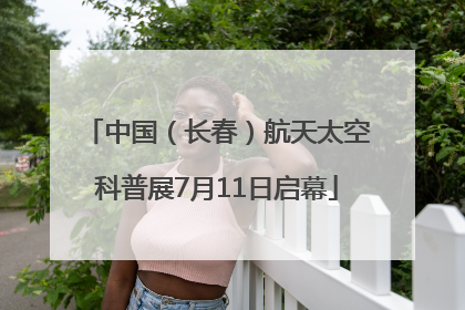 中国（长春）航天太空科普展7月11日启幕