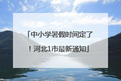 中小学暑假时间定了！河北1市最新通知