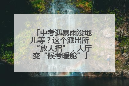 中考遇暴雨没地儿等？这个派出所“放大招”，大厅变“候考暖舱”