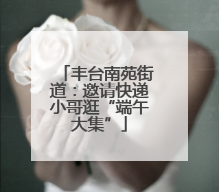 丰台南苑街道：邀请快递小哥逛“端午大集”