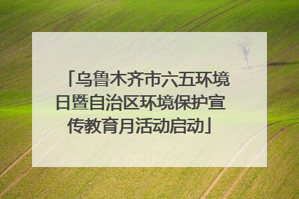 乌鲁木齐市六五环境日暨自治区环境保护宣传教育月活动启动