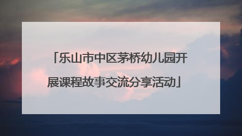 乐山市中区茅桥幼儿园开展课程故事交流分享活动