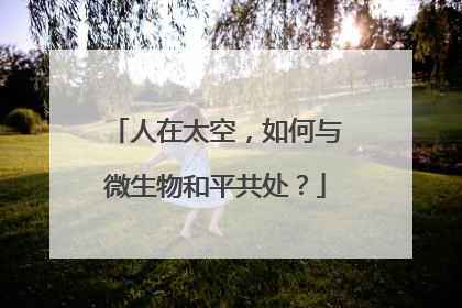 人在太空，如何与微生物和平共处？
