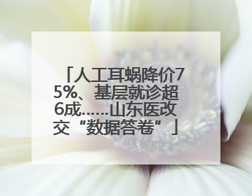 人工耳蜗降价75%、基层就诊超6成……山东医改交“数据答卷”