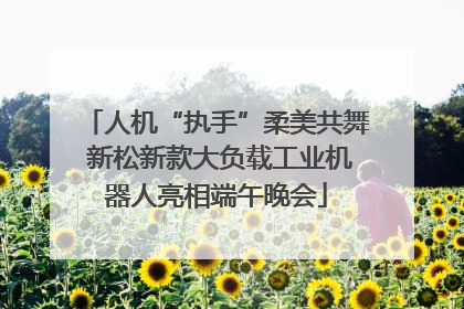 人机“执手”柔美共舞 新松新款大负载工业机器人亮相端午晚会