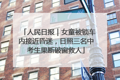 人民日报｜女童被锁车内接近昏迷，日照三名中考生果断破窗救人