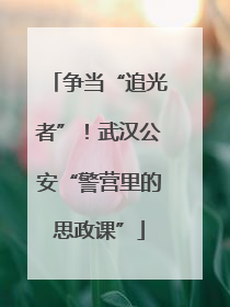 争当“追光者”！武汉公安“警营里的思政课”