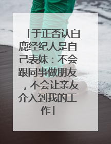 于正否认白鹿经纪人是自己表妹：不会跟同事做朋友，不会让亲友介入到我的工作