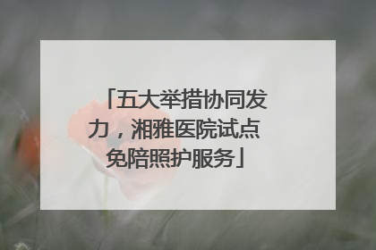 五大举措协同发力，湘雅医院试点免陪照护服务