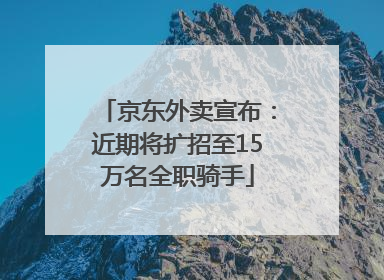 京东外卖宣布：近期将扩招至15万名全职骑手
