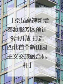 京昆高速新增秦渡服务区预计9月开放 打造西北首个新田园主义交旅融合标杆