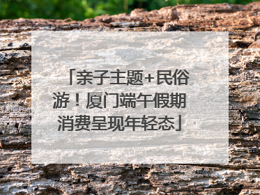 亲子主题+民俗游！厦门端午假期消费呈现年轻态