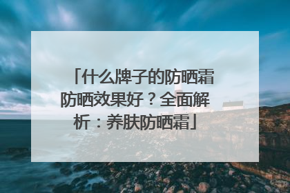 什么牌子的防晒霜防晒效果好？全面解析：养肤防晒霜