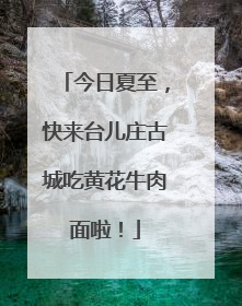 今日夏至，快来台儿庄古城吃黄花牛肉面啦！