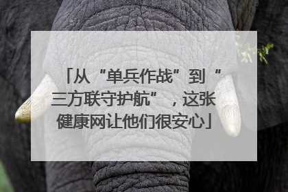 从“单兵作战”到“三方联守护航”，这张健康网让他们很安心